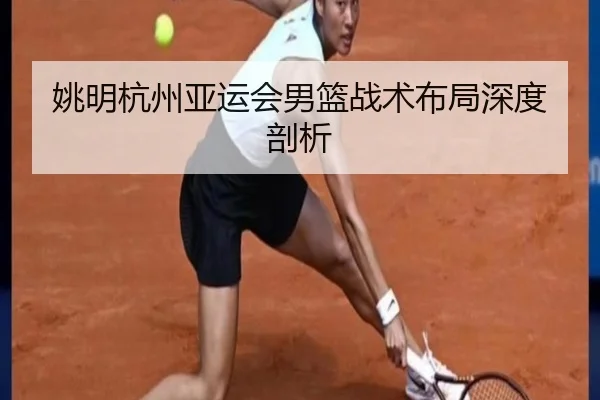 姚明杭州亚运会男篮战术布局深度剖析